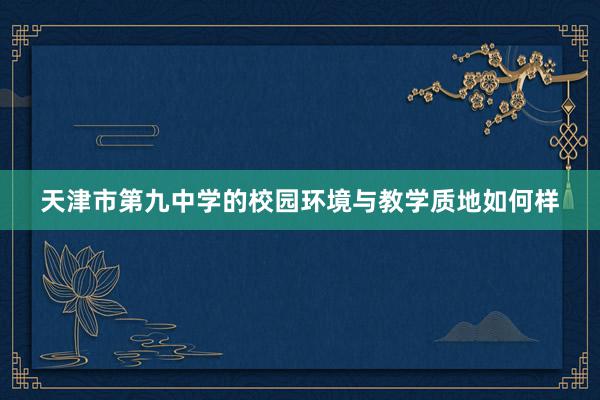 天津市第九中学的校园环境与教学质地如何样