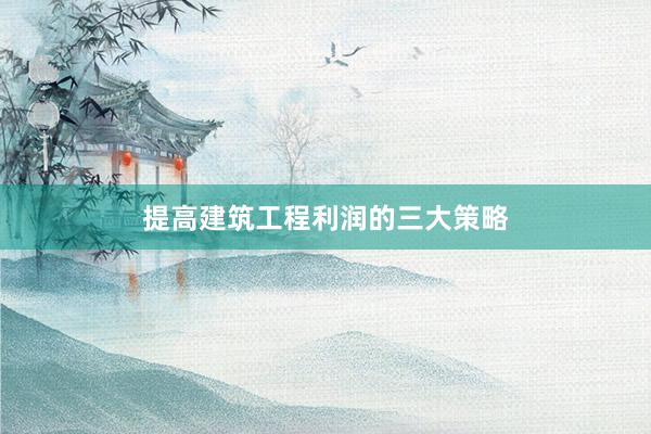提高建筑工程利润的三大策略