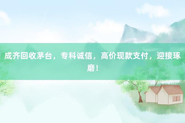 成齐回收茅台，专科诚信，高价现款支付，迎接琢磨！