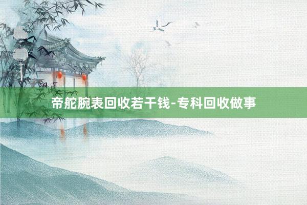帝舵腕表回收若干钱-专科回收做事