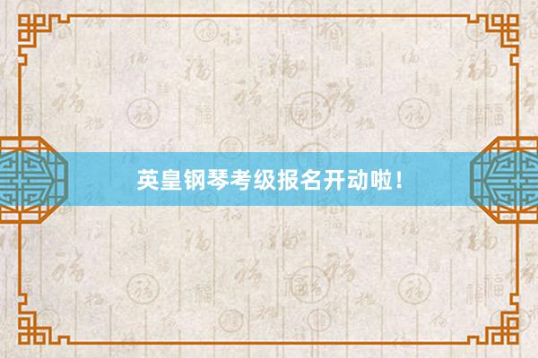 英皇钢琴考级报名开动啦！