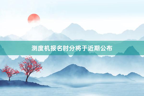 测度机报名时分将于近期公布