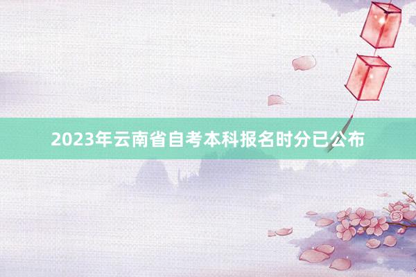2023年云南省自考本科报名时分已公布