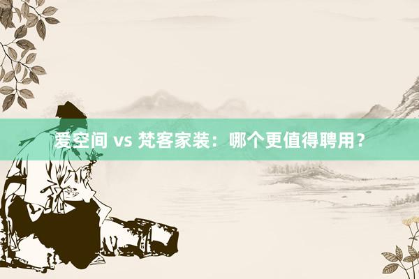 爱空间 vs 梵客家装：哪个更值得聘用？