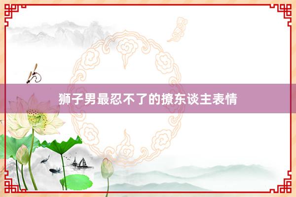狮子男最忍不了的撩东谈主表情