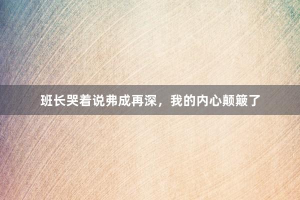 班长哭着说弗成再深，我的内心颠簸了