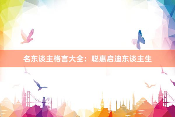 名东谈主格言大全：聪惠启迪东谈主生