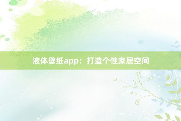 液体壁纸app：打造个性家居空间