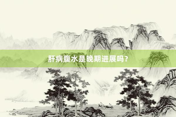 肝病腹水是晚期进展吗？
