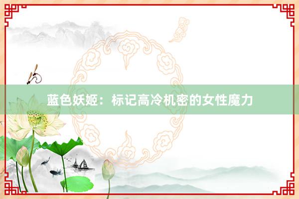 蓝色妖姬：标记高冷机密的女性魔力
