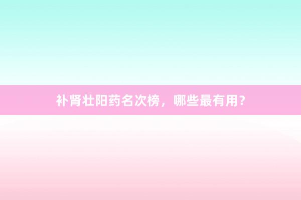 补肾壮阳药名次榜，哪些最有用？