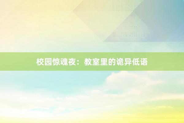 校园惊魂夜:教室里的诡异低语