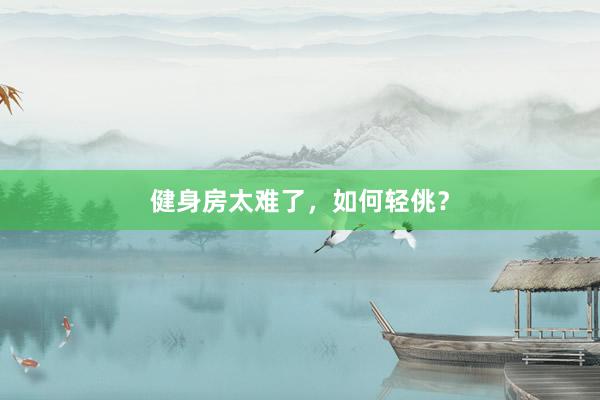 健身房太难了,如何轻佻?